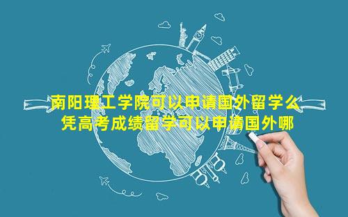 南阳理工学院可以申请国外留学么 凭高考成绩留学可以申请国外哪些大学